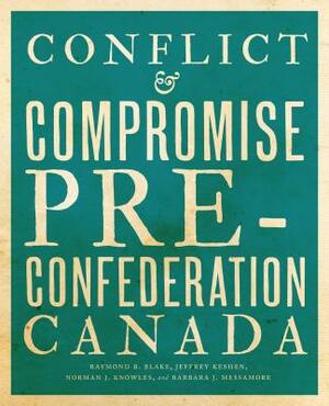 Conflict and Compromise: Pre-Confederation Canada by Norman J. Knowles, Jeffrey A. Keshen, Raymond B. Blake