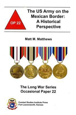 The US Army on the Mexican Border: A Historical Perspective: A Historical Perspective by Matt M. Matthews