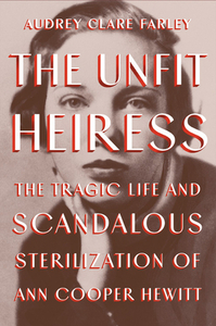 The Unfit Heiress: The Tragic Life and Scandalous Sterilization of Ann Cooper Hewitt by Audrey Clare Farley