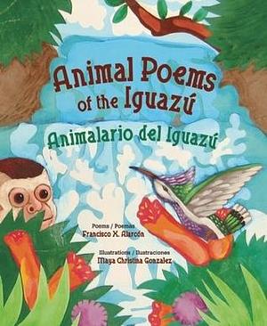 Animal Poems of the Iguazu / Animalario Del Iguazu by Maya Gonzalez, Francisco X. Alarcón, Maya Christina González