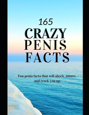 165 Crazy Penis Facts: Fun and random penis facts that will shock, amaze and crack you up by Jessica Williams