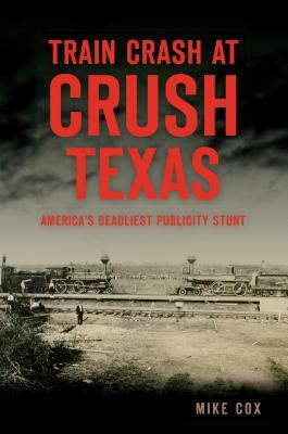 Train Crash at Crush, Texas: America's Deadliest Publicity Stunt by Mike Cox