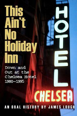 This Ain't No Holiday Inn: Down and Out at the Chelsea Hotel 1980-1995 by James Lough