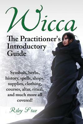 Wicca. the Practitioner's Introductory Guide. Symbols, Herbs, History, Spells, Shops, Supplies, Clothing, Courses, Altar, Ritual, and Much More All Co by Riley Star