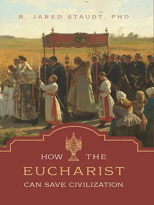 How the Eucharist Can Save Civilization by R. Jared Staudt