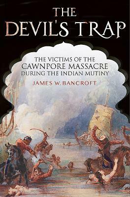 The Devil's Trap: The Victims of the Cawnpore Massacre During the Indian Mutiny by James W. Bancroft