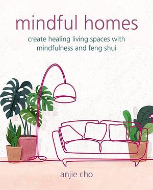 Mindful Homes: Create healing living spaces with mindfulness and feng shui by Anjie Cho