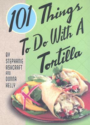 101 Things to Do with a Tortilla by Donna Kelly, Stephanie Ashcraft