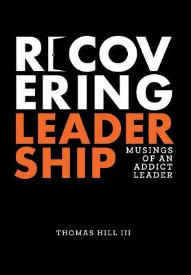 Recovering Leadership: Musings of an Addict Leader by Thomas Hill III