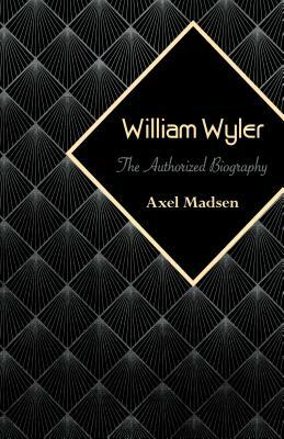 William Wyler: The Authorized Biography by Axel Madsen