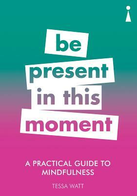 A Practical Guide to Mindfulness: Be Present in This Moment by Tessa Watt