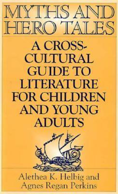 Myths And Hero Tales: A Cross Cultural Guide To Literature For Children And Young Adults by Alethea K. Helbig, Agnes Regan Perkins