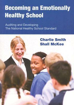 Becoming an Emotionally Healthy School: Auditing and Developing the National Healthy School Standard by Charlie Smith, Shall McKee