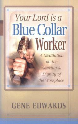 Your Lord Is a Blue Collar Worker: A Meditation on the Sanctity & Dignity of the Workplace by Gene Edwards