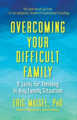 Overcoming Your Difficult Family: 8 Skills for Thriving in Any Family Situation by Eric Maisel