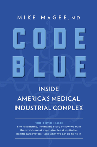 Code Blue: How the Medical Industrial Complex Is Ruining America's Health by Mike Magee