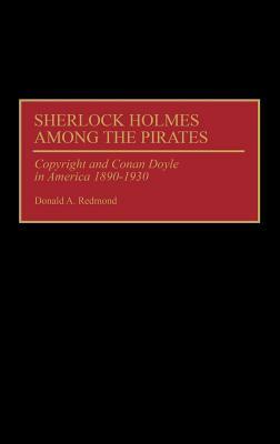 Sherlock Holmes Among the Pirates: Copyright and Conan Doyle in America 1890-1930 by Donald Redmond