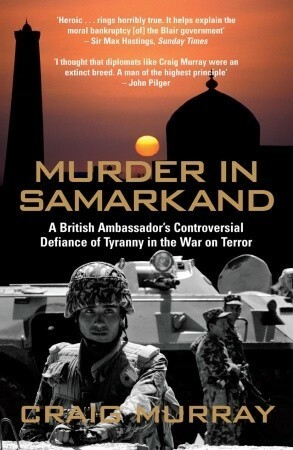 Murder in Samarkand: A British Ambassador's Controversial Defiance of Tyranny in the War on Terror by Craig Murray