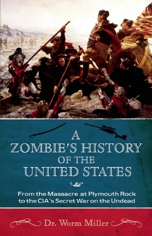 A Zombie's History of the United States: From the Massacre at Plymouth Rock to the CIA's Secret War on the Undead by Worm Miller, Josh Miller
