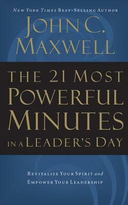 The 21 Most Powerful Minutes in a Leader's Day: Revitalize Your Spirit and Empower Your Leadership by John C. Maxwell