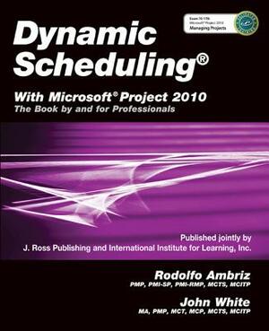 Dynamic Scheduling(r) with Microsoft(r) Project 2010: The Book by and for Professionals by John White, Rodolfo Ambrix