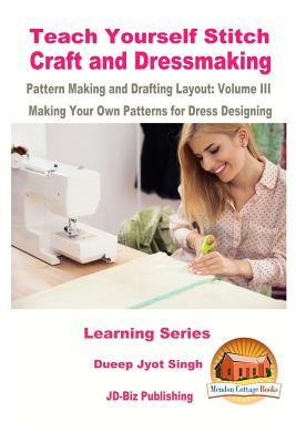 Teach Yourself Stitch Craft and Dressmaking Pattern Making and Drafting Layout: Volume III - Making Your Own Patterns for Dress Designing by Dueep Jyot Singh, John Davidson