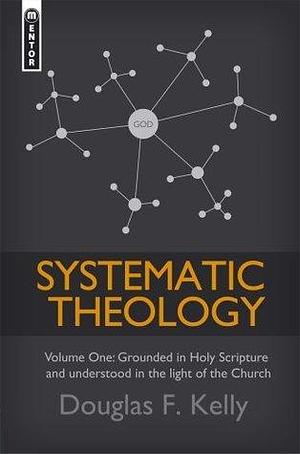 Systematic Theology (Volume 1): Grounded in Holy Scripture and understood in light of the Church (Systematic Theology by Douglas F. Kelly, Douglas F. Kelly