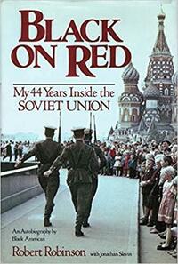 Black on Red: My 44 Years Inside the Soviet Union: An Autobiography by Robert Robinson, Jonathan Slevin