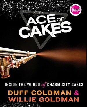 Ace of Cakes: Inside the World of Charm City Cakes by Willie Goldman, Duff Goldman