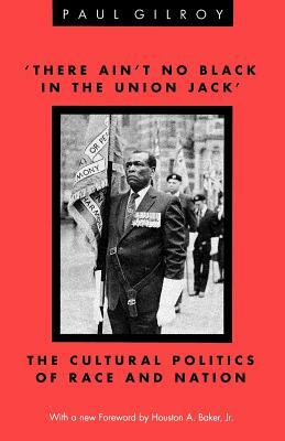 'There Ain't No Black in the Union Jack': The Cultural Politics of Race and Nation by Paul Gilroy
