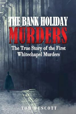 The Bank Holiday Murders: The True Story of the First Whitechapel Murders by Tom Wescott