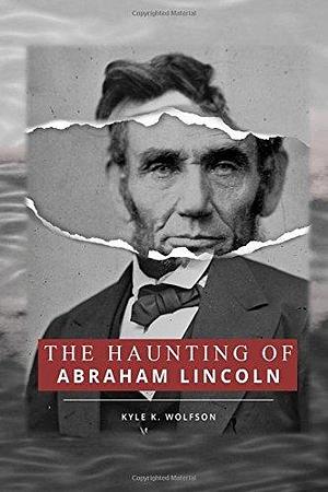 The Haunting of Abraham Lincoln by Kyle K. Wolfson, Kyle K. Wolfson