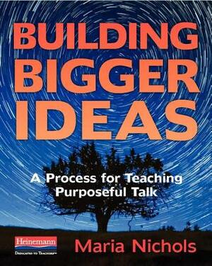 Building Bigger Ideas: A Process for Teaching Purposeful Talk by Maria Nichols