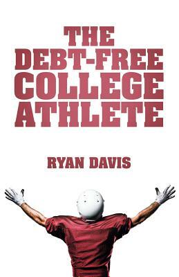 The Debt-Free College Athlete: Attend Your Dream School. Get Recruited. Graduate 100% Debt-Free. by Ryan Davis