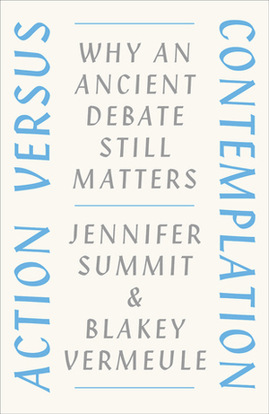 Action versus Contemplation: Why an Ancient Debate Still Matters by Jennifer Summit, Blakey Vermeule