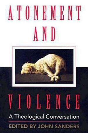 Atonement and Violence: A Theological Conversation by John Sanders