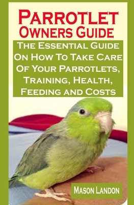 Parrotlet Owners Guide: Parrotlet Owners Guide: The Essential Guide On How To Take Care Of Your Parrotlets, Training, Health, Feeding and Cost by Alexander Jacob, Mason Landon