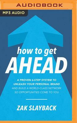 How to Get Ahead: A Proven 6-Step System to Unleash Your Personal Brand and Build a World-Class Network So Opportunities Come to You by Zak Slayback