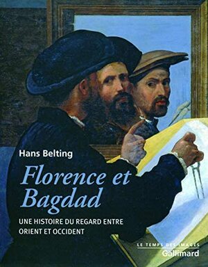 Florence et Bagdad: Une histoire du regard entre orient et occident by Hans Belting, Audrey Rieber, Naïma Ghermani