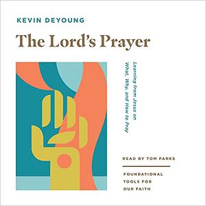 The Lord's Prayer: Learning from Jesus on What, Why, and How to Pray by Kevin DeYoung