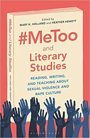 #MeToo and Literary Studies: Reading, Writing, and Teaching about Sexual Violence and Rape Culture by Heather Hewett, Mary K. Holland