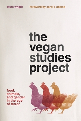 The Vegan Studies Project: Food, Animals, and Gender in the Age of Terror by Laura Wright