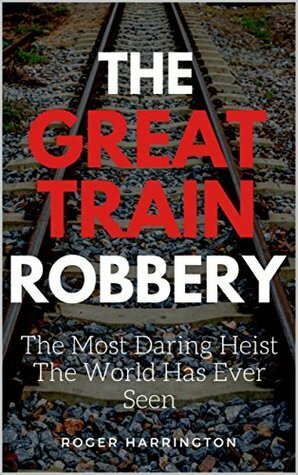 The Great Train Robbery: The Most Daring Heist the World has Ever Seen by Roger Harrington