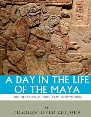 A Day in the Life of the Maya: History, Culture and Daily Life in the Mayan Empire by Charles River Editors