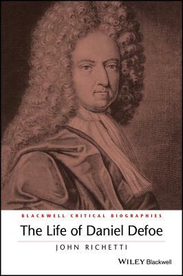 The Life of Daniel Defoe: A Critical Biography by John Richetti