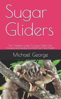 Sugar Gliders: The Complete Guide On Sugar Gliders, Diet, Housing and feeding (For Both Kids And Adults) by Michael George