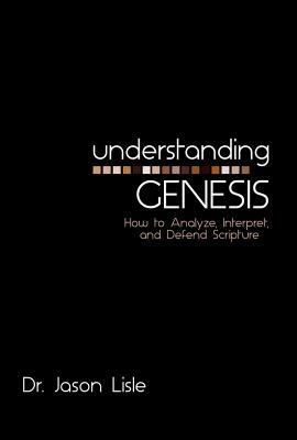 Understanding Genesis: How to Analyze, Interpret, and Defend Scripture by Jason Lisle