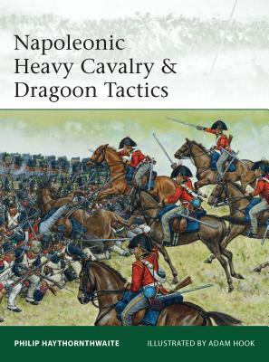 Napoleonic Heavy Cavalry & Dragoon Tactics by Philip Haythornthwaite