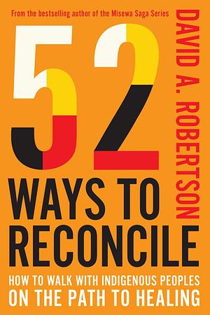 52 Ways to Reconcile: How to Walk with Indigenous Peoples on the Path to Healing by David A. Robertson