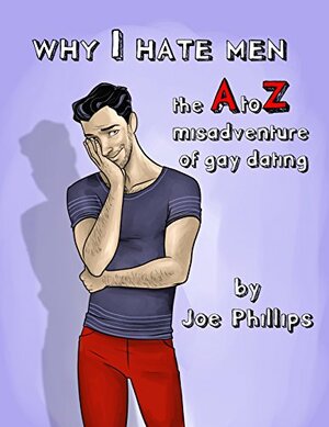 Why I Hate Men: The A to Z misadventures of gay dating by Joe Phillips